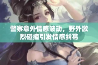 警察意外情感波动，野外激烈碰撞引发情感纠葛