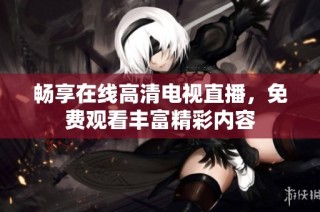 畅享在线高清电视直播，免费观看丰富精彩内容