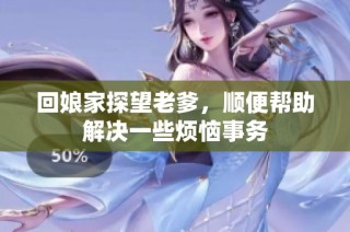 回娘家探望老爹，顺便帮助解决一些烦恼事务
