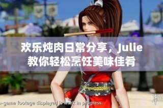 欢乐炖肉日常分享，Julie教你轻松烹饪美味佳肴