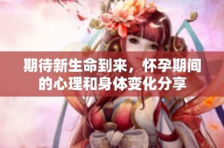期待新生命到来，怀孕期间的心理和身体变化分享