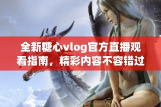 全新糖心vlog官方直播观看指南，精彩内容不容错过