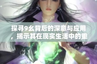 探寻9幺背后的深意与应用，揭示其在现实生活中的重要性