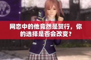 网恋中的他竟然是贺行，你的选择是否会改变？