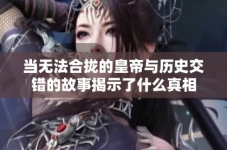 当无法合拢的皇帝与历史交错的故事揭示了什么真相