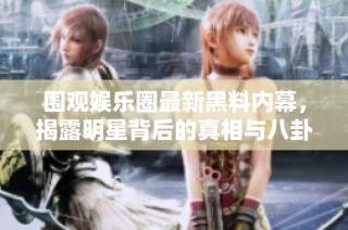 围观娱乐圈最新黑料内幕，揭露明星背后的真相与八卦