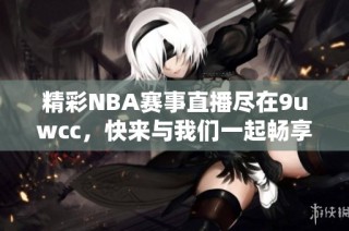 精彩NBA赛事直播尽在9uwcc，快来与我们一起畅享篮球盛宴！