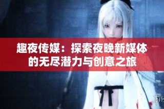 趣夜传媒：探索夜晚新媒体的无尽潜力与创意之旅