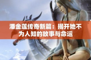潘金莲传奇新篇：揭开她不为人知的故事与命运
