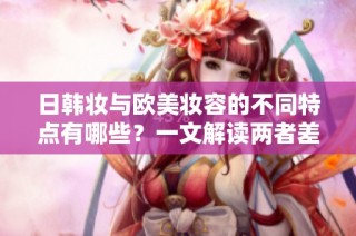 日韩妆与欧美妆容的不同特点有哪些？一文解读两者差异