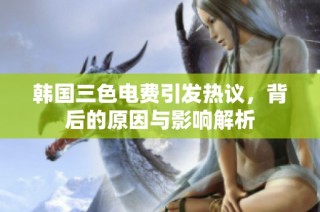 韩国三色电费引发热议，背后的原因与影响解析