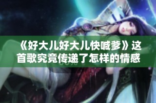 《好大儿好大儿快喊爹》这首歌究竟传递了怎样的情感与故事