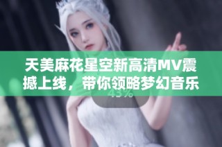 天美麻花星空新高清MV震撼上线，带你领略梦幻音乐之旅