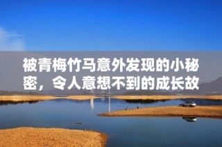 被青梅竹马意外发现的小秘密，令人意想不到的成长故事