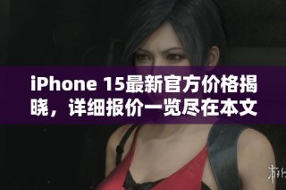 iPhone 15最新官方价格揭晓，详细报价一览尽在本文内