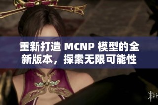 重新打造 MCNP 模型的全新版本，探索无限可能性