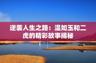 逆袭人生之路：温如玉和二虎的精彩故事揭秘