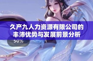久产九人力资源有限公司的丰沛优势与发展前景分析