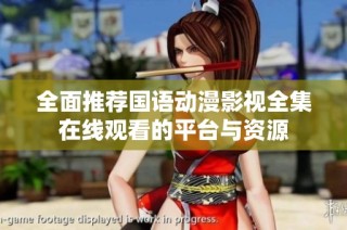 全面推荐国语动漫影视全集在线观看的平台与资源