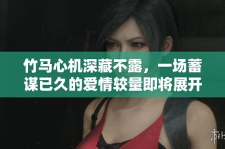 竹马心机深藏不露，一场蓄谋已久的爱情较量即将展开