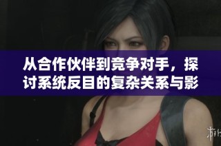 从合作伙伴到竞争对手，探讨系统反目的复杂关系与影响