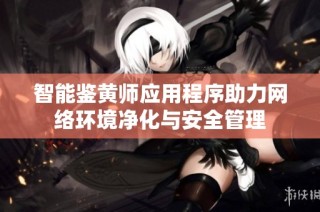 智能鉴黄师应用程序助力网络环境净化与安全管理