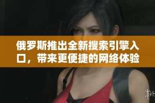 俄罗斯推出全新搜索引擎入口，带来更便捷的网络体验