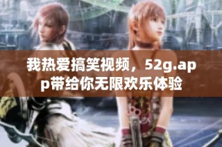 我热爱搞笑视频，52g.app带给你无限欢乐体验