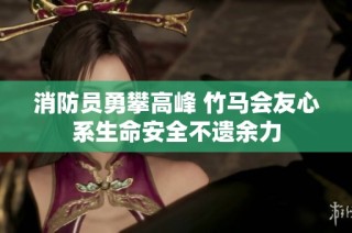 消防员勇攀高峰 竹马会友心系生命安全不遗余力