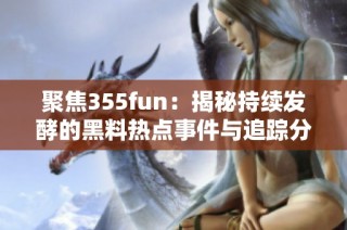 聚焦355fun：揭秘持续发酵的黑料热点事件与追踪分析