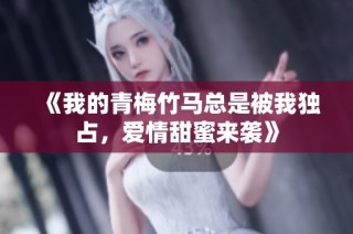 《我的青梅竹马总是被我独占，爱情甜蜜来袭》
