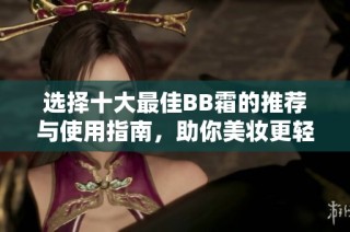 选择十大最佳BB霜的推荐与使用指南，助你美妆更轻松