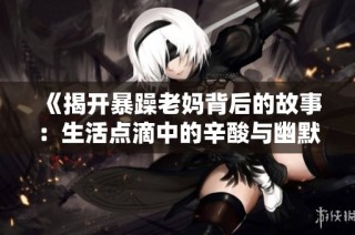 《揭开暴躁老妈背后的故事：生活点滴中的辛酸与幽默》