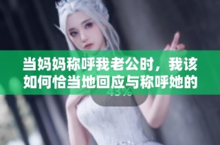 当妈妈称呼我老公时，我该如何恰当地回应与称呼她的名字