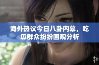 海外热议今日八卦内幕，吃瓜群众纷纷围观分析