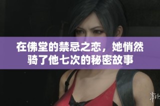 在佛堂的禁忌之恋，她悄然骑了他七次的秘密故事