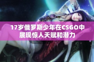 17岁俄罗斯少年在CSGO中展现惊人天赋和潜力