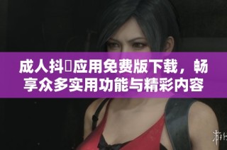 成人抖抈应用免费版下载，畅享众多实用功能与精彩内容