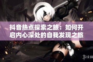 抖音热点探索之旅：如何开启内心深处的自我发现之旅