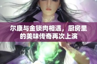 尔康与金锁肉相遇，厨房里的美味传奇再次上演