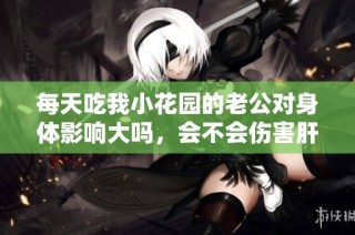 每天吃我小花园的老公对身体影响大吗，会不会伤害肝脏呢