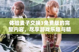 体验麦子交换3免费版的完整内容，尽享游戏乐趣与精彩剧情