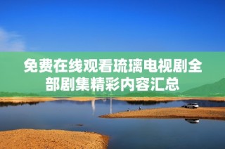 免费在线观看琉璃电视剧全部剧集精彩内容汇总