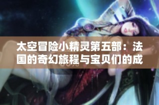 太空冒险小精灵第五部：法国的奇幻旅程与宝贝们的成长故事