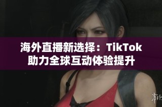 海外直播新选择：TikTok助力全球互动体验提升