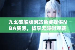 九幺破解版网站免费提供NBA资源，畅享无障碍观赛体验