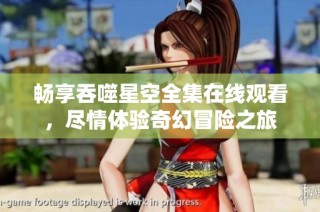畅享吞噬星空全集在线观看，尽情体验奇幻冒险之旅