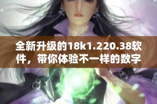 全新升级的18k1.220.38软件，带你体验不一样的数字世界