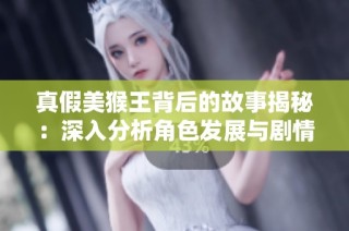 真假美猴王背后的故事揭秘：深入分析角色发展与剧情转折的奇幻探索之旅