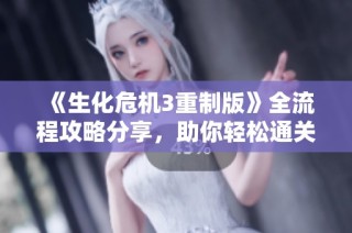 《生化危机3重制版》全流程攻略分享，助你轻松通关游戏体验